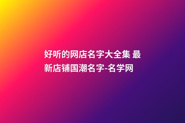 好听的网店名字大全集 最新店铺国潮名字-名学网-第1张-店铺起名-玄机派